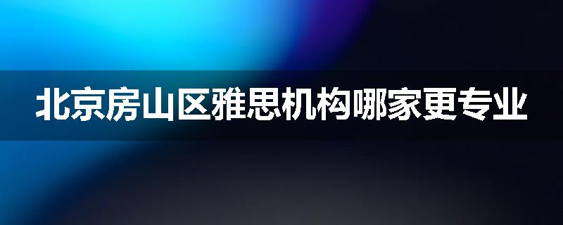 北京房山区雅思机构哪家更专业