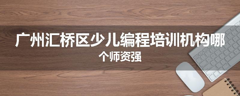 广州汇桥区少儿编程培训机构哪个师资强