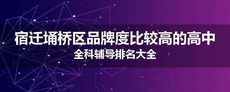 宿迁埇桥区品牌度比较高的高中全科辅导排名大全