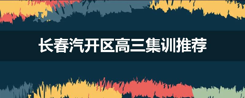 长春汽开区高三集训推荐