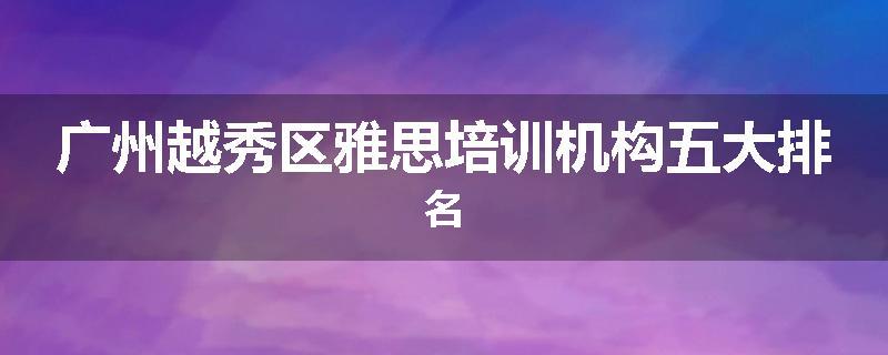 广州越秀区雅思培训机构五大排名