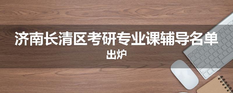 济南长清区考研专业课辅导名单出炉
