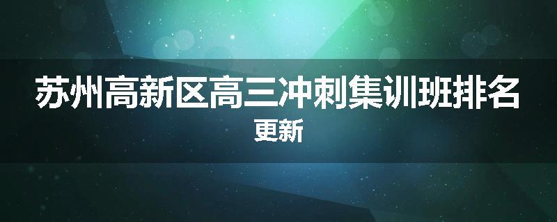 苏州高新区高三冲刺集训班排名更新