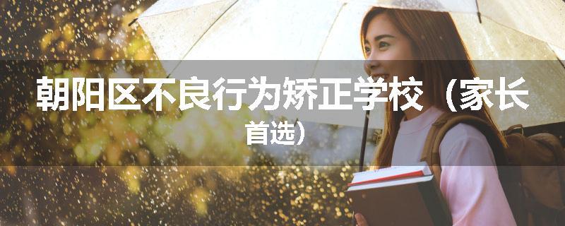 朝阳区不良行为矫正学校（家长首选）