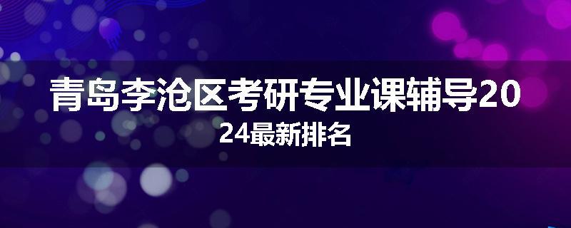 青岛李沧区考研专业课辅导2024最新排名