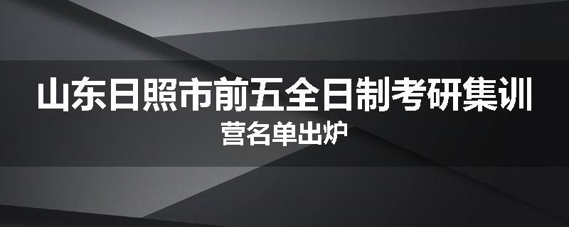 山东日照市前五全日制考研集训营名单出炉