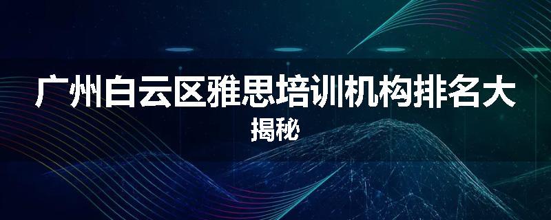 广州白云区雅思培训机构排名大揭秘