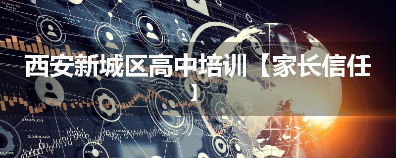 西安新城区高中培训【家长信任】