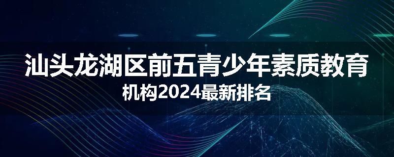 汕头龙湖区前五青少年素质教育机构2024最新排名