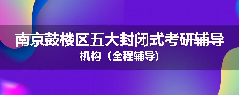 南京鼓楼区五大封闭式考研辅导机构（全程辅导)