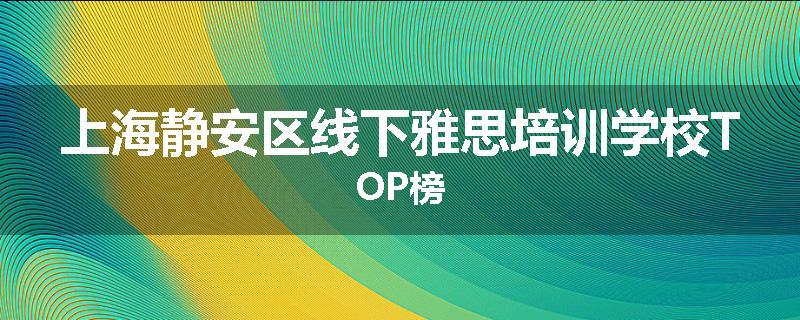 上海静安区线下雅思培训学校TOP榜