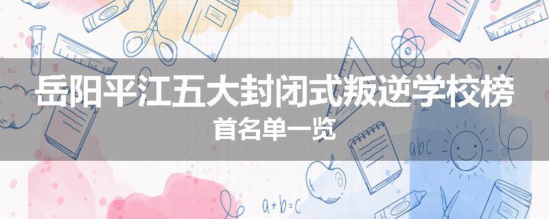 岳阳平江五大封闭式叛逆学校榜首名单一览