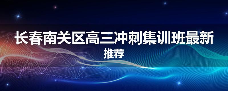 长春南关区高三冲刺集训班最新推荐