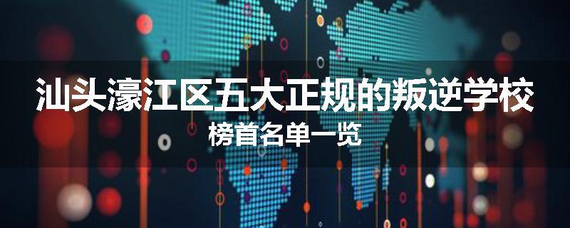 汕头濠江区五大正规的叛逆学校榜首名单一览
