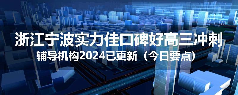 浙江宁波实力佳口碑好高三冲刺辅导机构2024已更新（今日要点）