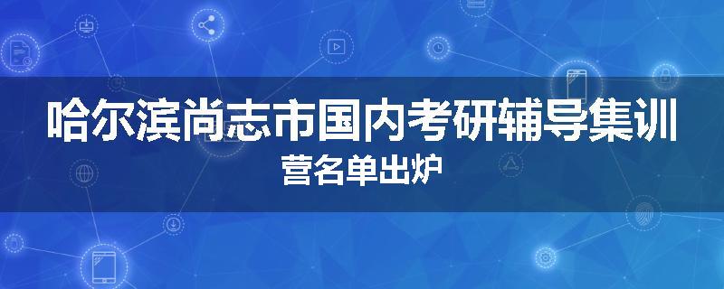 哈尔滨尚志市国内考研辅导集训营名单出炉