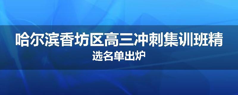 哈尔滨香坊区高三冲刺集训班精选名单出炉