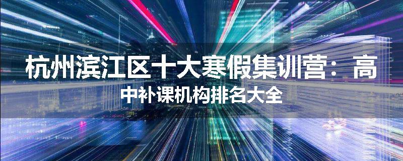 杭州滨江区十大寒假集训营：高中补课机构排名大全