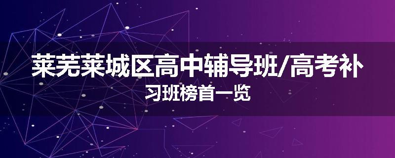 莱芜莱城区高中辅导班/高考补习班榜首一览