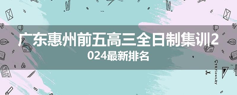 广东惠州前五高三全日制集训2024最新排名