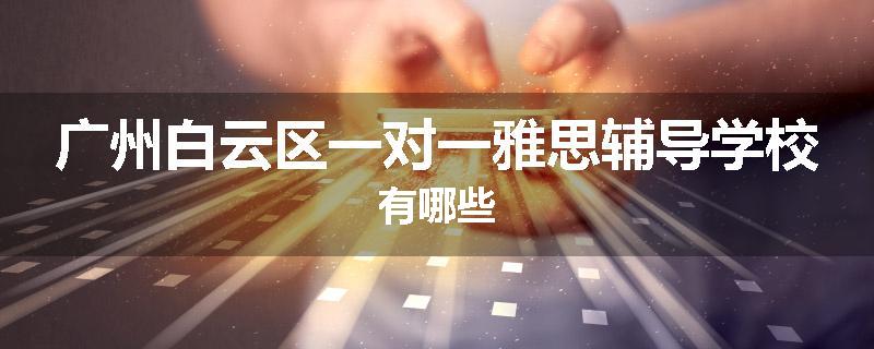 广州白云区一对一雅思辅导学校有哪些