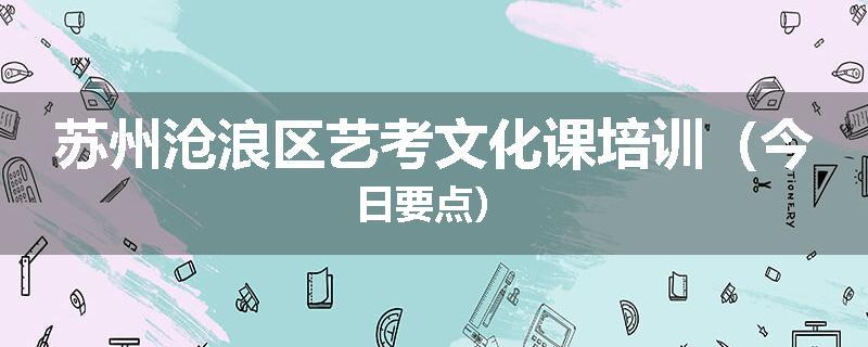 苏州沧浪区艺考文化课培训（今日要点）