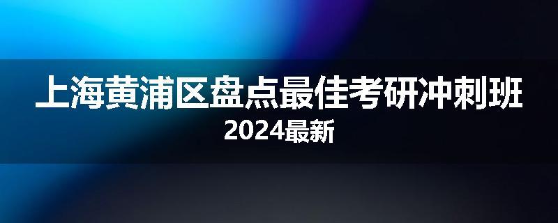 上海黄浦区盘点最佳考研冲刺班2024最新