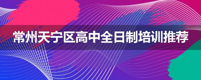 常州天宁区高中全日制培训推荐