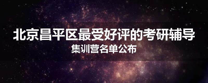 北京昌平区最受好评的考研辅导集训营名单公布
