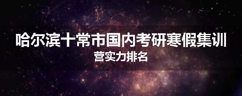 哈尔滨十常市国内考研寒假集训营实力排名