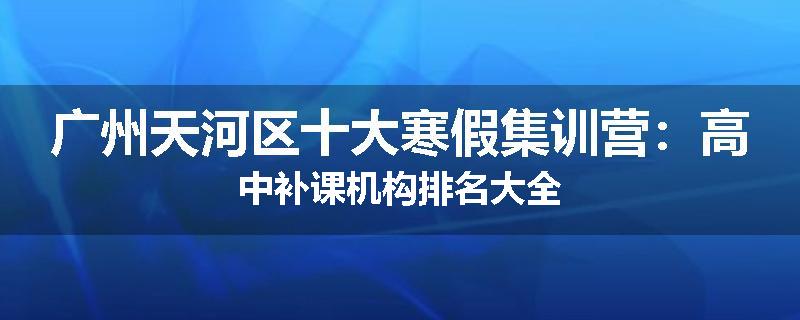广州天河区十大寒假集训营：高中补课机构排名大全