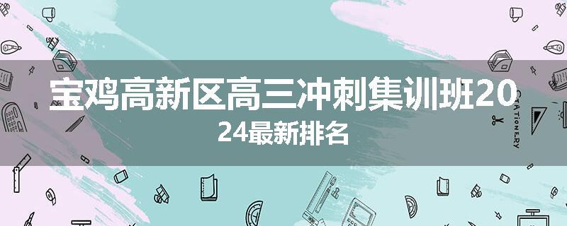 宝鸡高新区高三冲刺集训班2024最新排名