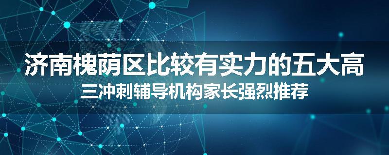济南槐荫区比较有实力的五大高三冲刺辅导机构家长强烈推荐