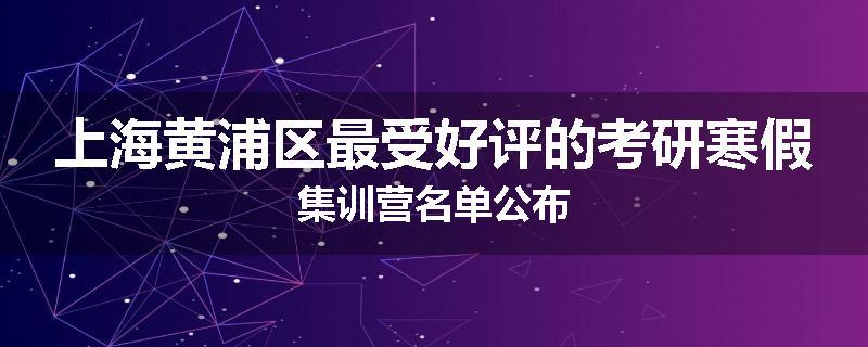 上海黄浦区最受好评的考研寒假集训营名单公布