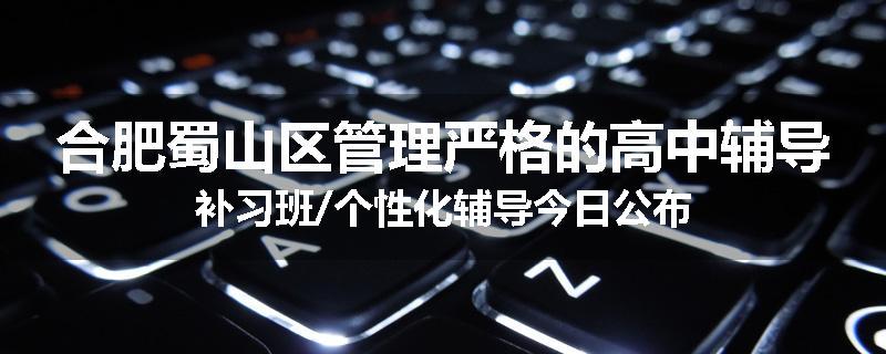 合肥蜀山区管理严格的高中辅导补习班/个性化辅导今日公布