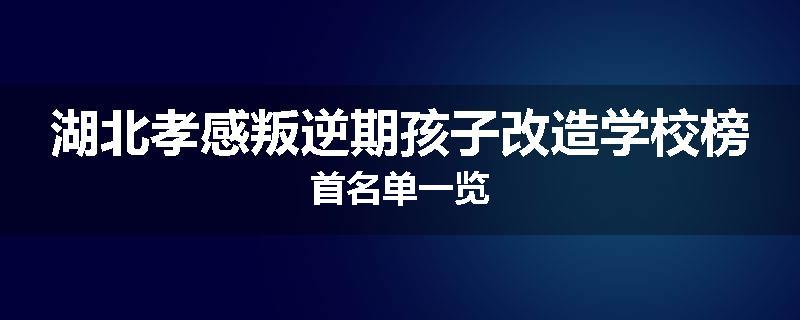 湖北孝感叛逆期孩子改造学校榜首名单一览