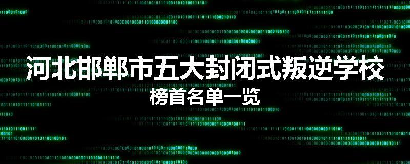 河北邯郸市五大封闭式叛逆学校榜首名单一览