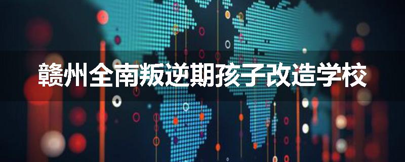 赣州全南叛逆期孩子改造学校