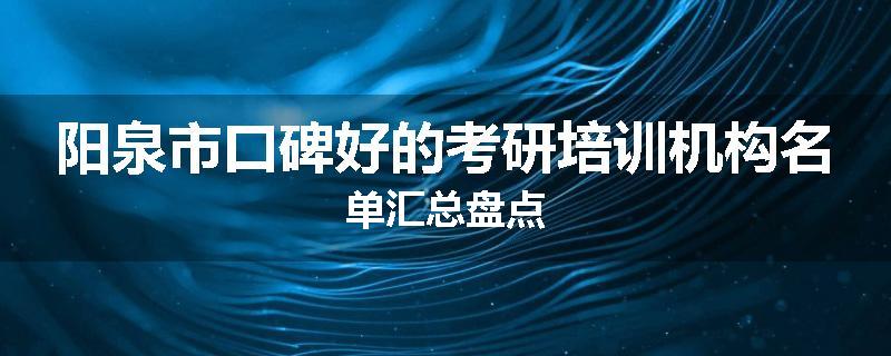 阳泉市口碑好的考研培训机构名单汇总盘点