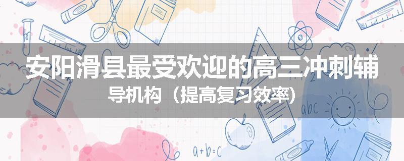 安阳滑县最受欢迎的高三冲刺辅导机构（提高复习效率)