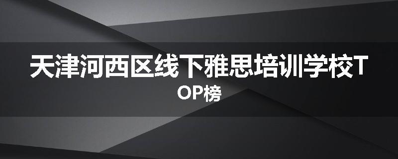 天津河西区线下雅思培训学校TOP榜