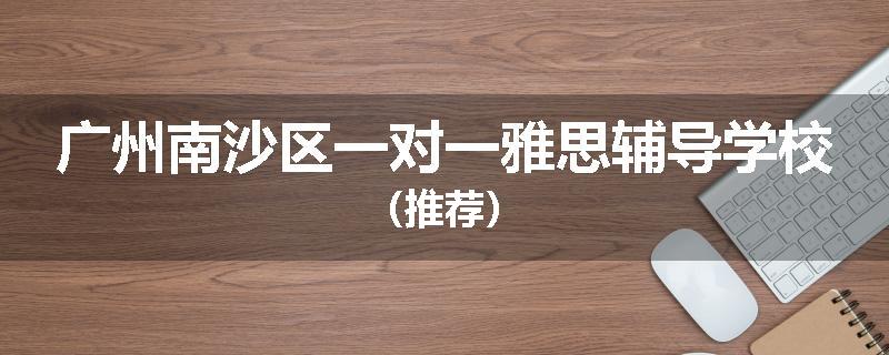广州南沙区一对一雅思辅导学校（推荐）