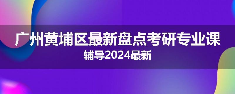 广州黄埔区最新盘点考研专业课辅导2024最新