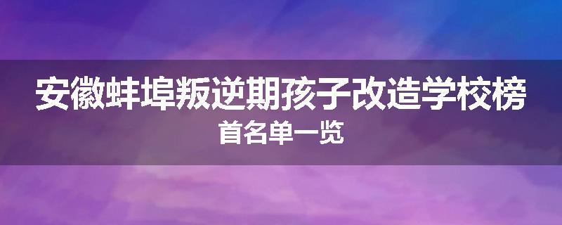 安徽蚌埠叛逆期孩子改造学校榜首名单一览
