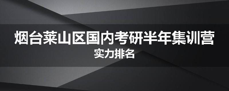 烟台莱山区国内考研半年集训营实力排名