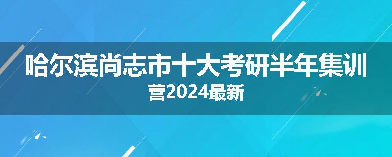 哈尔滨尚志市十大考研半年集训营2024最新