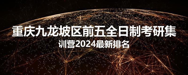 重庆九龙坡区前五全日制考研集训营2024最新排名