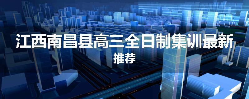 江西南昌县高三全日制集训最新推荐