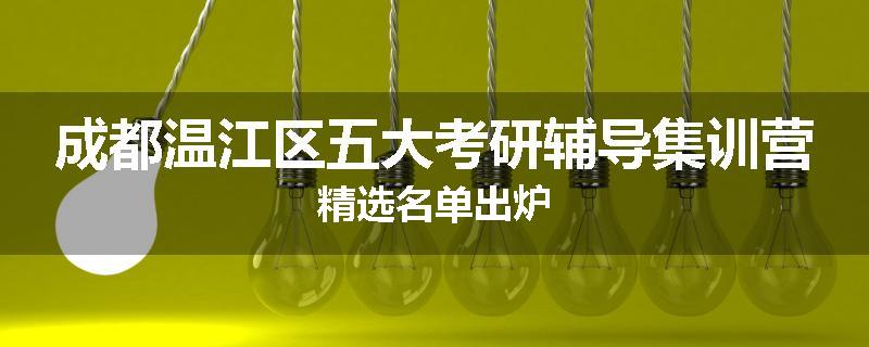 成都温江区五大考研辅导集训营精选名单出炉