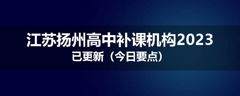江苏扬州高中补课机构2023已更新（今日要点）